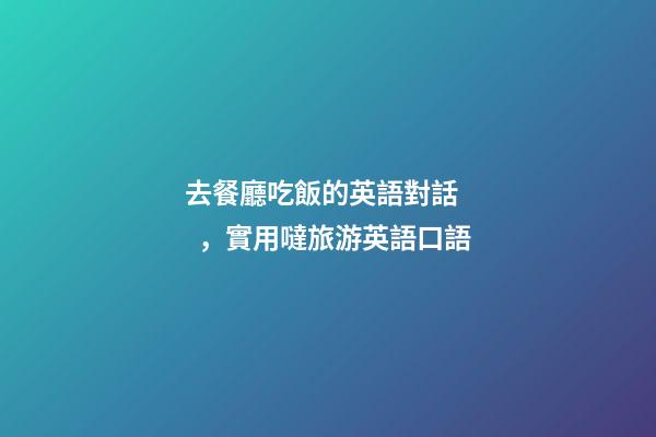 去餐廳吃飯的英語對話，實用噠旅游英語口語(四)-第1張-觀點-玄機派